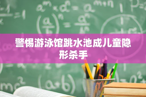 警惕游泳馆跳水池成儿童隐形杀手