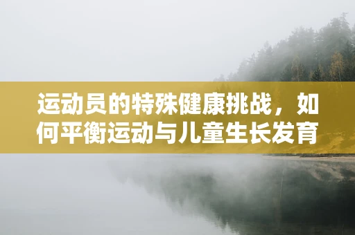 运动员的特殊健康挑战，如何平衡运动与儿童生长发育？