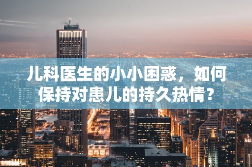 儿科医生的小小困惑，如何保持对患儿的持久热情？