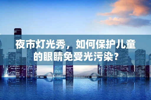 夜市灯光秀，如何保护儿童的眼睛免受光污染？