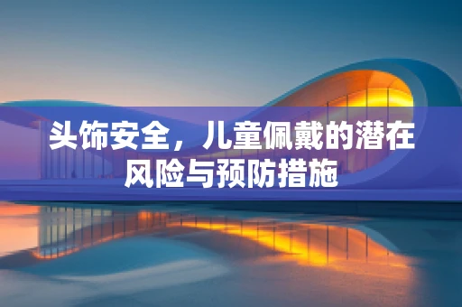 头饰安全，儿童佩戴的潜在风险与预防措施