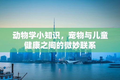 动物学小知识，宠物与儿童健康之间的微妙联系