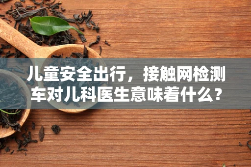 儿童安全出行，接触网检测车对儿科医生意味着什么？