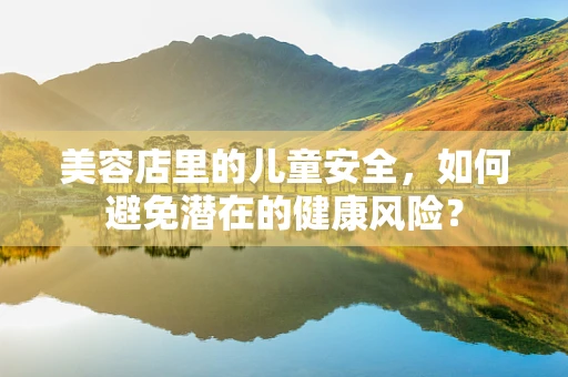 美容店里的儿童安全，如何避免潜在的健康风险？