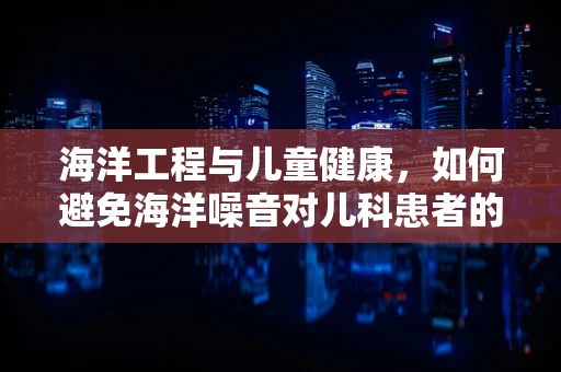 海洋工程与儿童健康，如何避免海洋噪音对儿科患者的潜在影响？