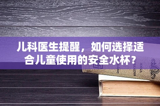 儿科医生提醒，如何选择适合儿童使用的安全水杯？