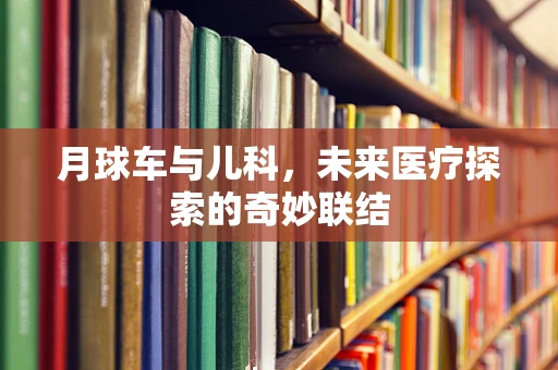 月球车与儿科，未来医疗探索的奇妙联结