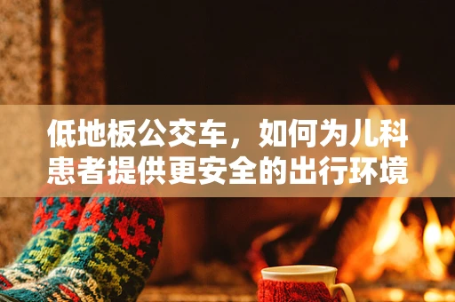 低地板公交车，如何为儿科患者提供更安全的出行环境？
