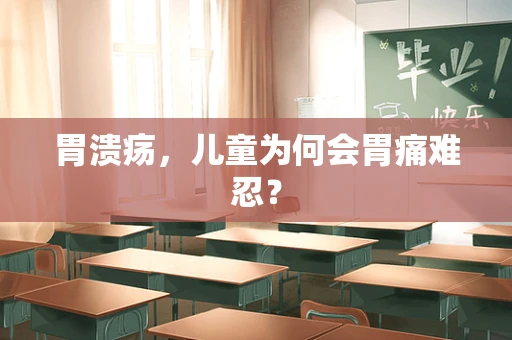 胃溃疡，儿童为何会胃痛难忍？