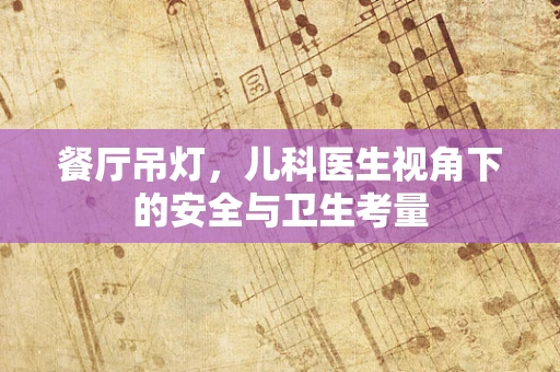餐厅吊灯，儿科医生视角下的安全与卫生考量