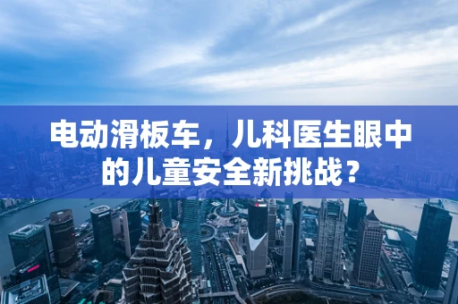 电动滑板车，儿科医生眼中的儿童安全新挑战？