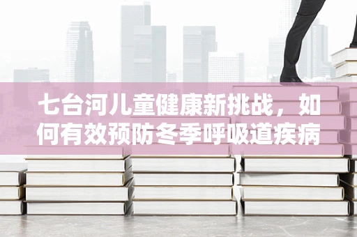 七台河儿童健康新挑战，如何有效预防冬季呼吸道疾病