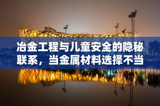 冶金工程与儿童安全的隐秘联系，当金属材料选择不当，会如何影响医疗设备安全？