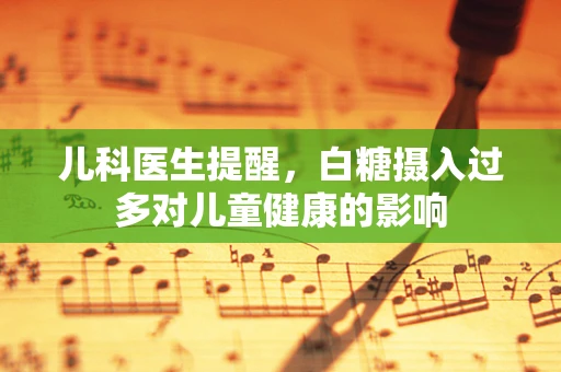 儿科医生提醒，白糖摄入过多对儿童健康的影响
