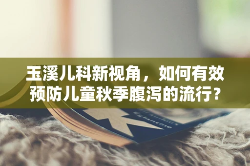 玉溪儿科新视角，如何有效预防儿童秋季腹泻的流行？