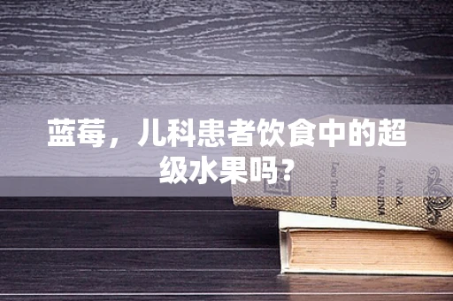 蓝莓，儿科患者饮食中的超级水果吗？