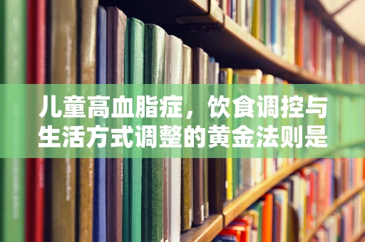 儿童高血脂症，饮食调控与生活方式调整的黄金法则是什么？
