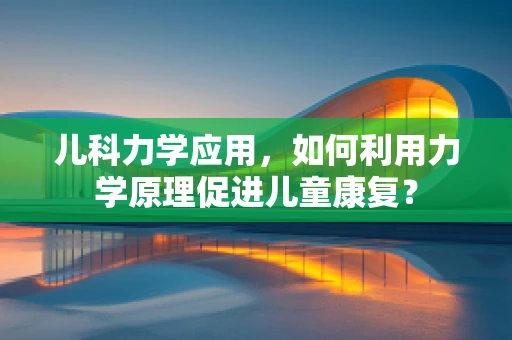 儿科力学应用，如何利用力学原理促进儿童康复？