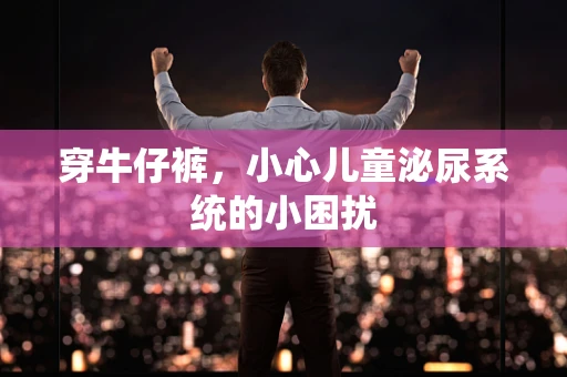 穿牛仔裤，小心儿童泌尿系统的小困扰