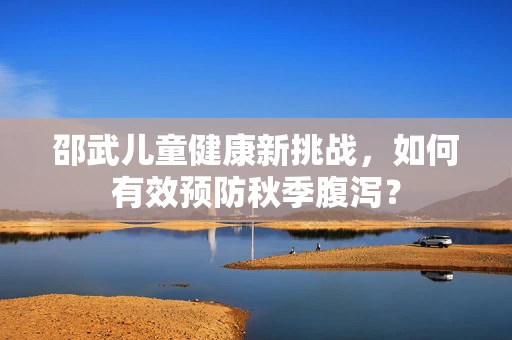 邵武儿童健康新挑战，如何有效预防秋季腹泻？