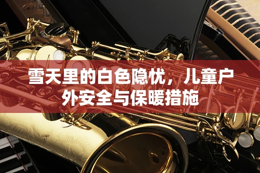 雪天里的白色隐忧，儿童户外安全与保暖措施