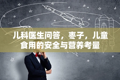 儿科医生问答，枣子，儿童食用的安全与营养考量