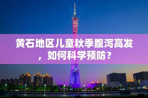 黄石地区儿童秋季腹泻高发，如何科学预防？
