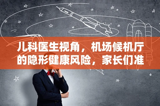 儿科医生视角，机场候机厅的隐形健康风险，家长们准备好了吗？
