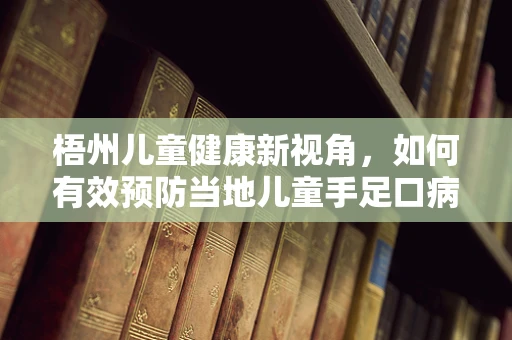 梧州儿童健康新视角，如何有效预防当地儿童手足口病的流行？