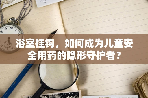 浴室挂钩，如何成为儿童安全用药的隐形守护者？
