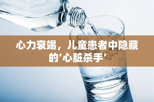 心力衰竭，儿童患者中隐藏的‘心脏杀手’