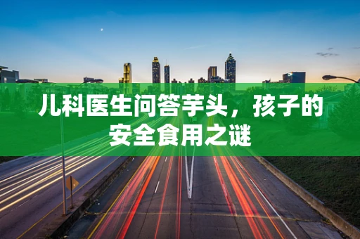 儿科医生问答芋头，孩子的安全食用之谜