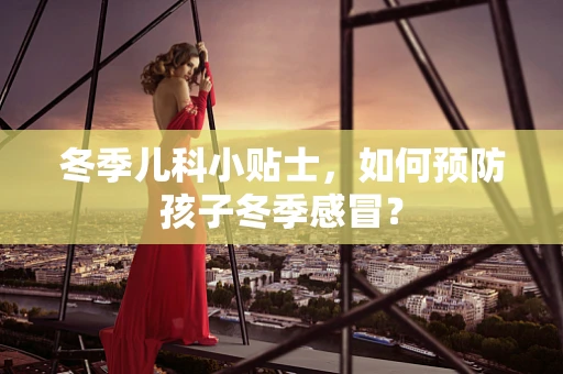 冬季儿科小贴士，如何预防孩子冬季感冒？