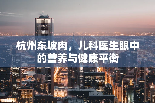 杭州东坡肉，儿科医生眼中的营养与健康平衡