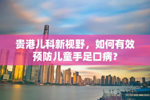 贵港儿科新视野，如何有效预防儿童手足口病？