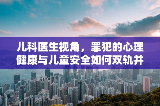 儿科医生视角，罪犯的心理健康与儿童安全如何双轨并进？