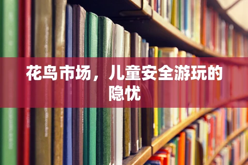 花鸟市场，儿童安全游玩的隐忧