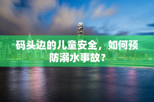 码头边的儿童安全，如何预防溺水事故？
