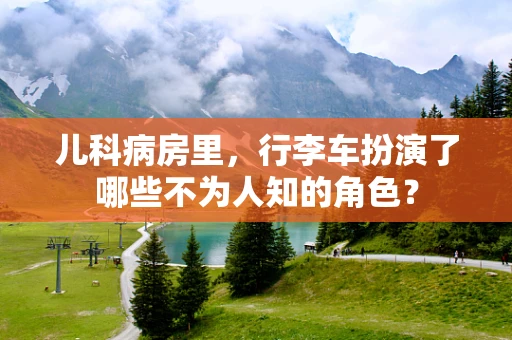 儿科病房里，行李车扮演了哪些不为人知的角色？