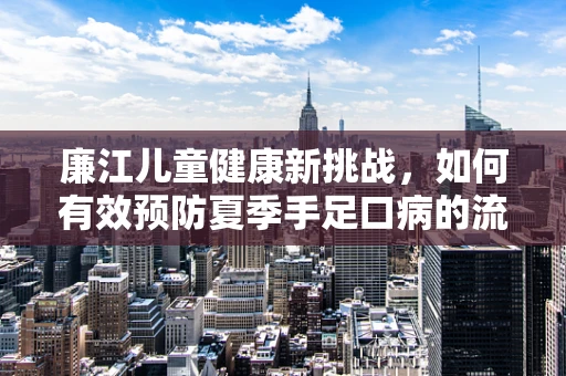 廉江儿童健康新挑战，如何有效预防夏季手足口病的流行？