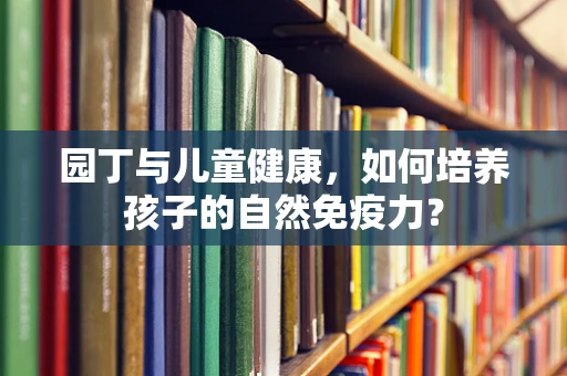 园丁与儿童健康，如何培养孩子的自然免疫力？