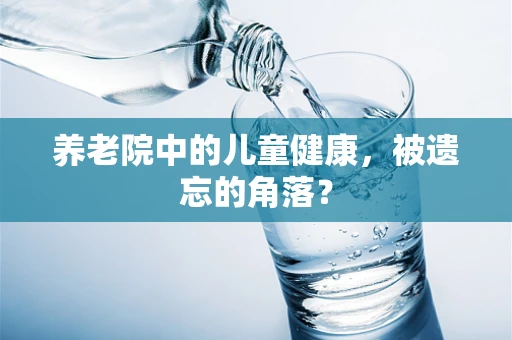 养老院中的儿童健康，被遗忘的角落？