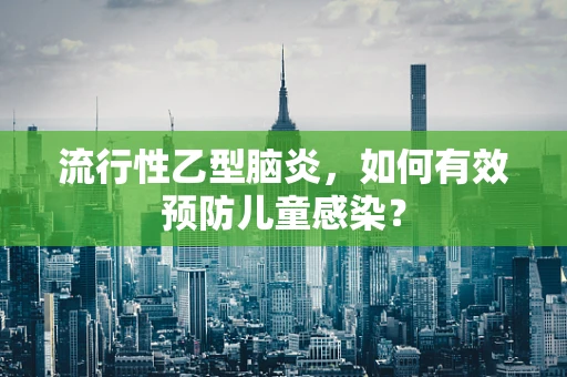 流行性乙型脑炎，如何有效预防儿童感染？