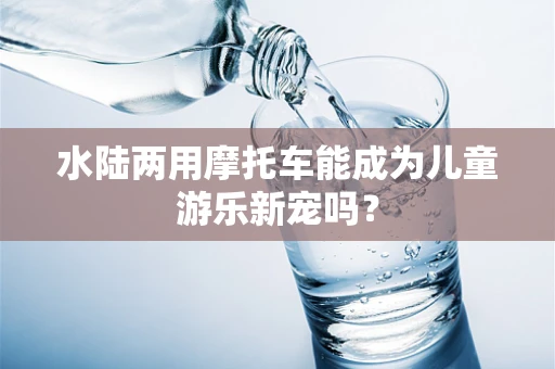 水陆两用摩托车能成为儿童游乐新宠吗？