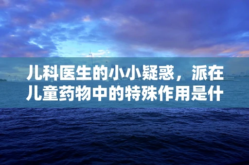 儿科医生的小小疑惑，派在儿童药物中的特殊作用是什么？