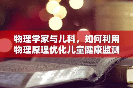 物理学家与儿科，如何利用物理原理优化儿童健康监测？