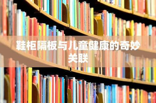 鞋柜隔板与儿童健康的奇妙关联