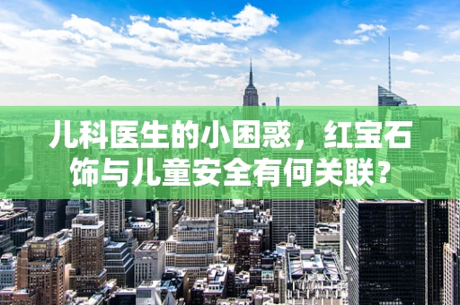 儿科医生的小困惑，红宝石饰与儿童安全有何关联？