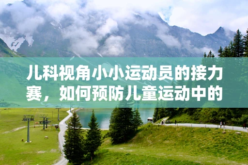 儿科视角小小运动员的接力赛，如何预防儿童运动中的意外伤害？