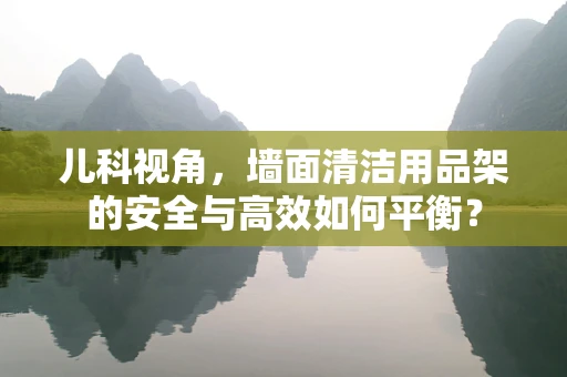 儿科视角，墙面清洁用品架的安全与高效如何平衡？